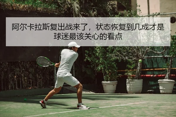 阿尔卡拉斯复出战来了，状态恢复到几成才是球迷最该关心的看点