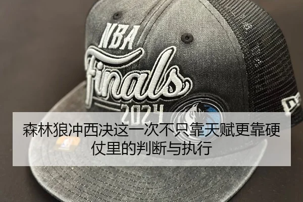 森林狼冲西决这一次不只靠天赋更靠硬仗里的判断与执行