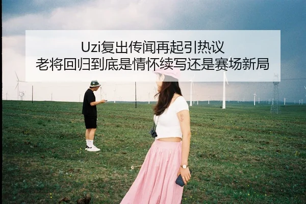 Uzi复出传闻再起引热议 老将回归到底是情怀续写还是赛场新局